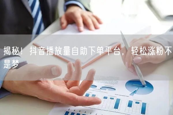 揭秘！抖音播放量自助下单平台，轻松涨粉不是梦