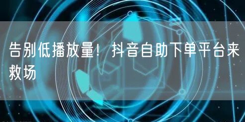 告别低播放量！抖音自助下单平台来救场