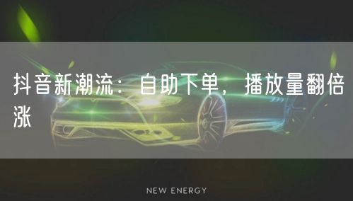 抖音新潮流：自助下单，播放量翻倍涨