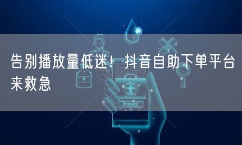 告别播放量低迷！抖音自助下单平台来救急