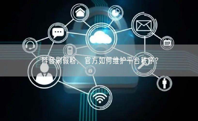 抖音刷假粉，官方如何维护平台秩序？