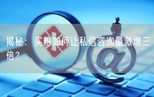 揭秘：买粉如何让私信咨询量激增三倍？
