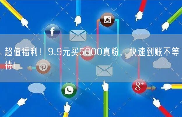 超值福利！9.9元买5000真粉，快速到账不等待！
