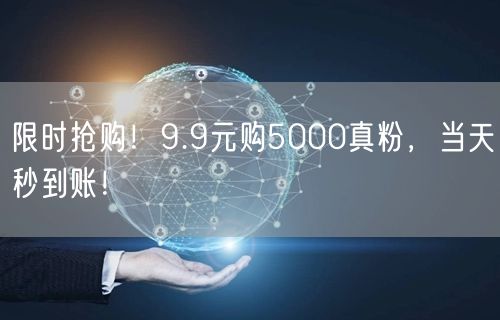 限时抢购！9.9元购5000真粉，当天秒到账！