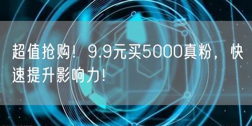 超值抢购！9.9元买5000真粉，快速提升影响力！