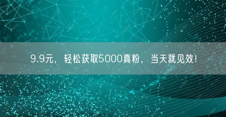 9.9元，轻松获取5000真粉，当天就见效！