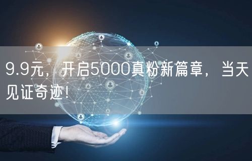 9.9元，开启5000真粉新篇章，当天见证奇迹！