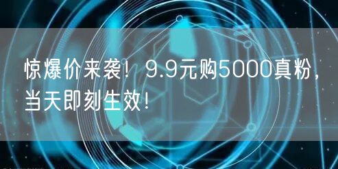 惊爆价来袭！9.9元购5000真粉，当天即刻生效！