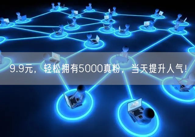 9.9元，轻松拥有5000真粉，当天提升人气！