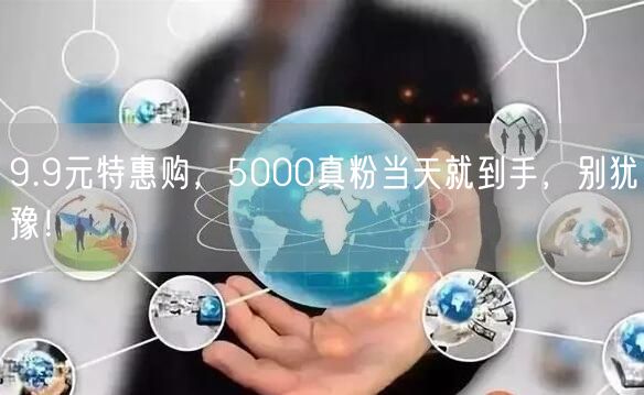 9.9元特惠购，5000真粉当天就到手，别犹豫！
