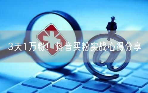 3天1万粉！抖音买粉实战心得分享