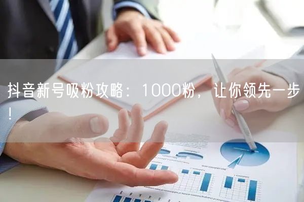 抖音新号吸粉攻略：1000粉，让你领先一步！