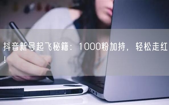 抖音新号起飞秘籍：1000粉加持，轻松走红！