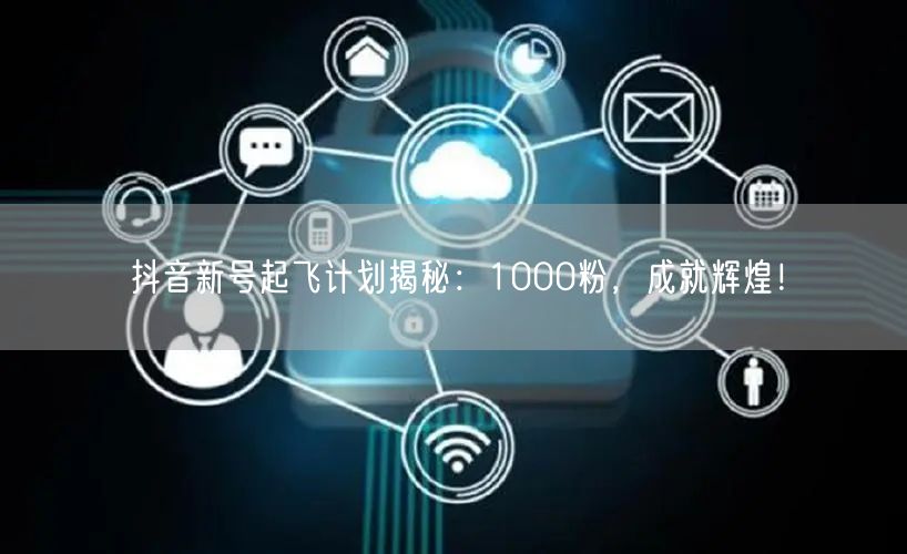 抖音新号起飞计划揭秘：1000粉，成就辉煌！