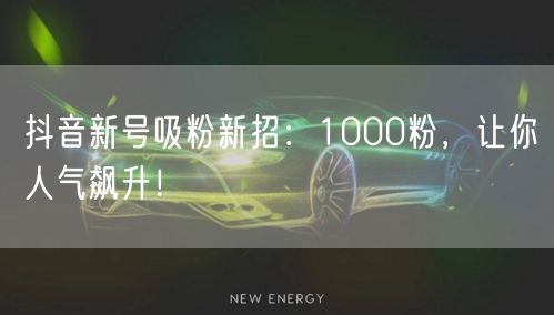 抖音新号吸粉新招：1000粉，让你人气飙升！