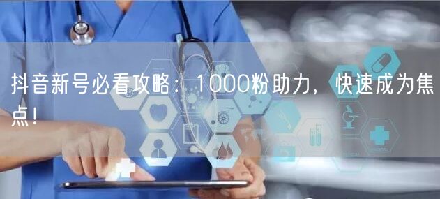 抖音新号必看攻略：1000粉助力，快速成为焦点！