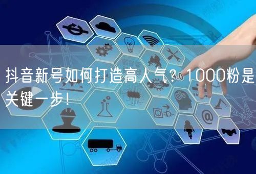 抖音新号如何打造高人气？1000粉是关键一步！