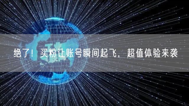 绝了！买粉让账号瞬间起飞，超值体验来袭