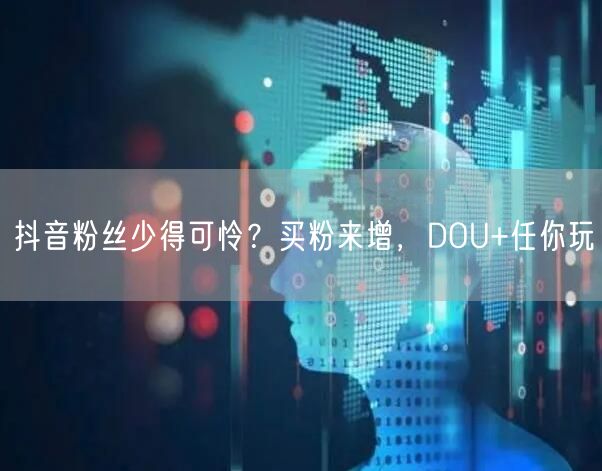 抖音粉丝少得可怜？买粉来增，DOU+任你玩