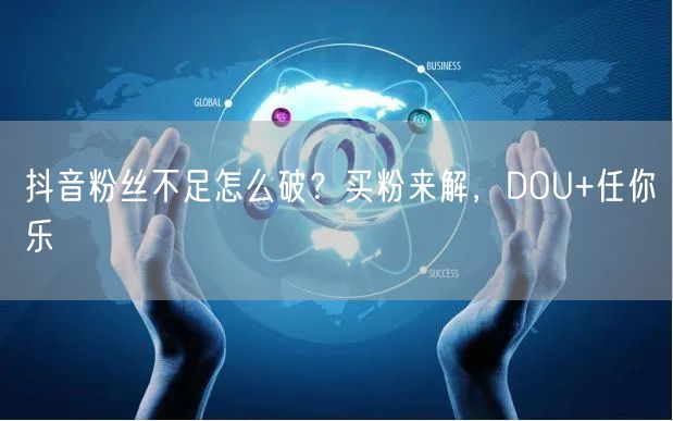 抖音粉丝不足怎么破？买粉来解，DOU+任你乐
