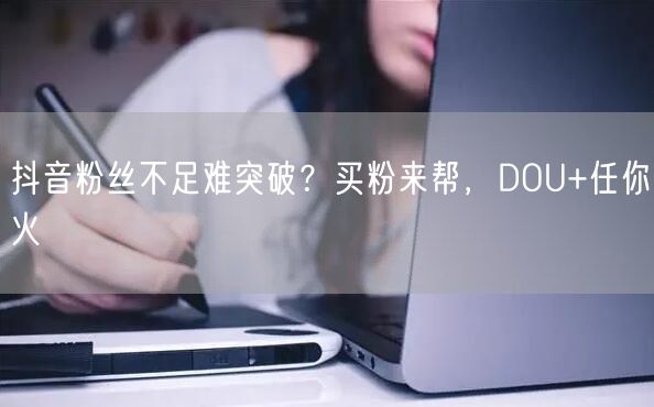 抖音粉丝不足难突破？买粉来帮，DOU+任你火