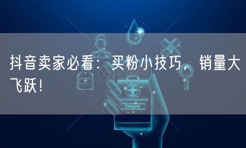 抖音卖家必看：买粉小技巧，销量大飞跃！