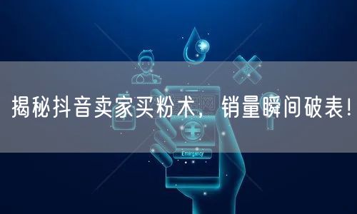 揭秘抖音卖家买粉术，销量瞬间破表！