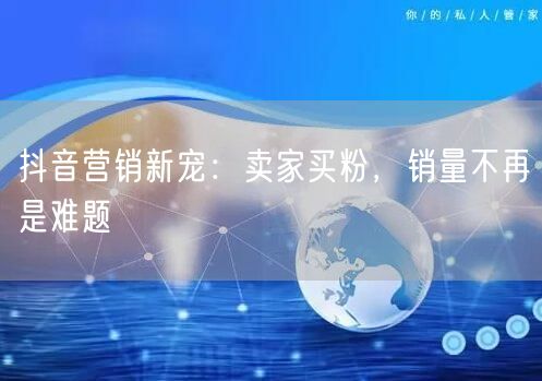 抖音营销新宠：卖家买粉，销量不再是难题