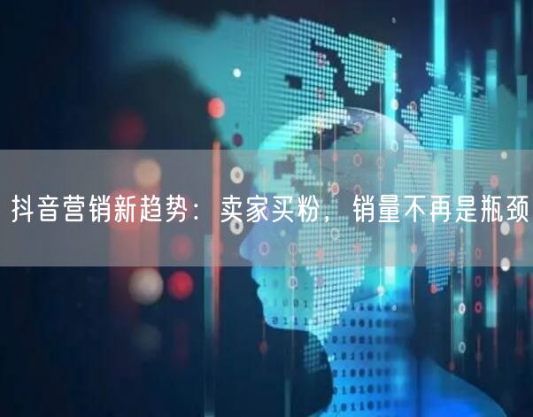 抖音营销新趋势：卖家买粉，销量不再是瓶颈