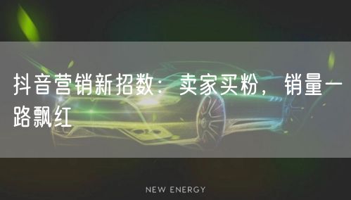 抖音营销新招数：卖家买粉，销量一路飘红