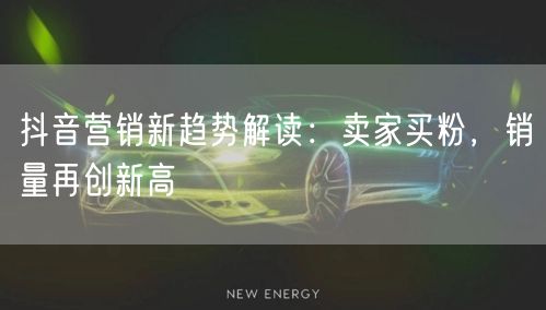 抖音营销新趋势解读：卖家买粉，销量再创新高
