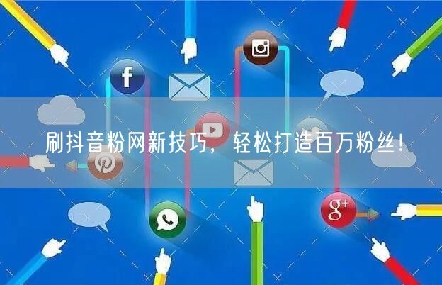刷抖音粉网新技巧，轻松打造百万粉丝！