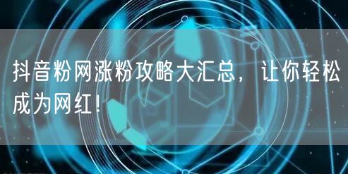 抖音粉网涨粉攻略大汇总，让你轻松成为网红！