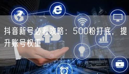抖音新号必看攻略：500粉打底，提升账号权重