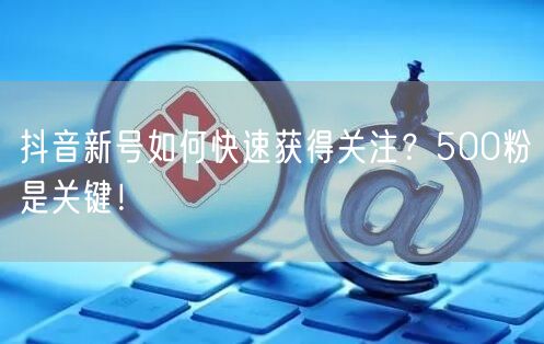 抖音新号如何快速获得关注？500粉是关键！