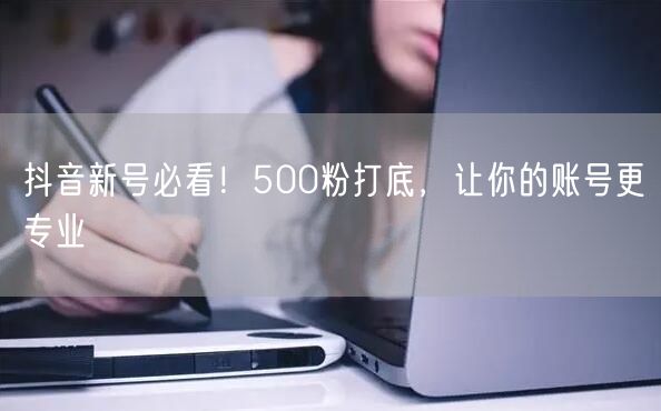 抖音新号必看！500粉打底，让你的账号更专业