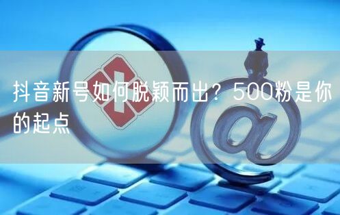 抖音新号如何脱颖而出？500粉是你的起点