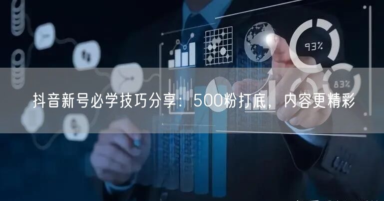 抖音新号必学技巧分享：500粉打底，内容更精彩