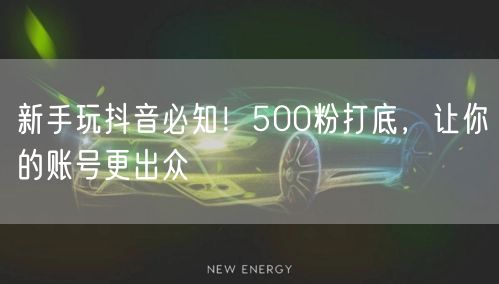 新手玩抖音必知！500粉打底，让你的账号更出众