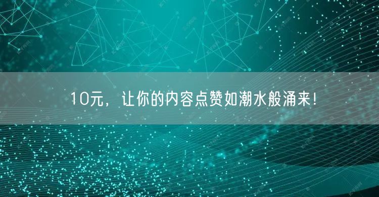 10元，让你的内容点赞如潮水般涌来！