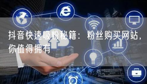 抖音快速吸粉秘籍：粉丝购买网站，你值得拥有