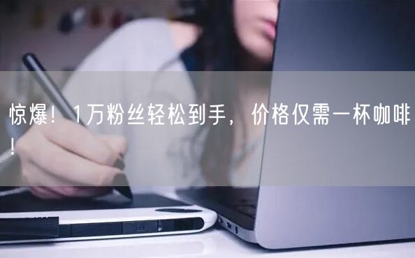 惊爆！1万粉丝轻松到手，价格仅需一杯咖啡！