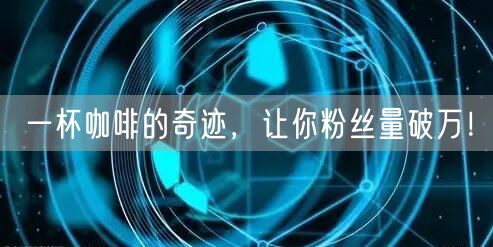 一杯咖啡的奇迹，让你粉丝量破万！